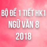 Bộ đề thi giữa HK1 môn Ngữ văn lớp 8 năm 2018