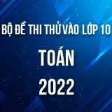 Bộ đề thi thử vào lớp 10 môn Toán năm 2022