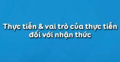 Bài 7: Thực tiễn và vai trò của thực tiễn đối với nhận thức