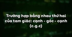 Bài 4: Trường hợp bằng nhau thứ hai của tam giác: cạnh - góc - cạnh (cgc)