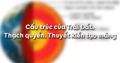 Bài 7: Cấu trúc của Trái Đất. Thạch quyển. Thuyết kiến tạo mảng