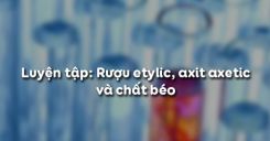 Bài 48: Luyện tập Rượu etylic, axit axetic và chất béo
