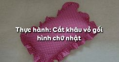 Bài 7: Thực hành: Cắt khâu vỏ gối hình chữ nhật