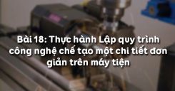 Bài 18: Thực hành Lập quy trình công nghệ chế tạo một chi tiết đơn giản trên máy tiện