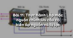 Bài 11: Thực hành Lắp mạch nguồn chỉnh lưu cầu có biến áp nguồn và tụ lọc