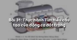 Bài 31: Thực hành Tìm hiểu cấu tạo của động cơ đốt trong