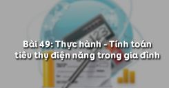 Bài 49: Thực hành - Tính toán tiêu thụ điện năng trong gia đình