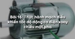 Bài 16: Thực hành mạch điều khiển tốc độ động cơ điện xoay chiều một pha