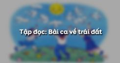 Tập đọc: Bài ca về trái đất