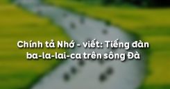 Chính tả Nhớ - viết: Tiếng đàn ba-la-lai-ca trên sông Đà