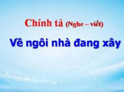 Chính tả Nghe – viết: Về ngôi nhà đang xây