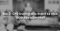 Bài 2: Chủ trương đấu tranh từ năm 1939 đến năm 1945