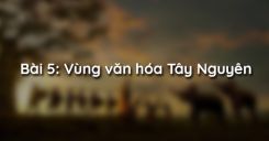Bài 5: Vùng văn hóa Tây Nguyên