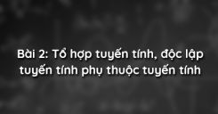 Bài 2: Tổ hợp tuyến tính, độc lập tuyến tính phụ thuộc tuyến tính